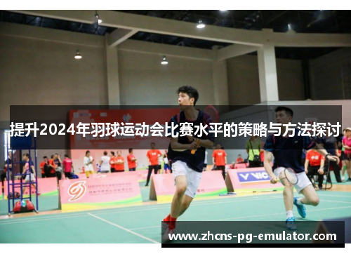提升2024年羽球运动会比赛水平的策略与方法探讨 提升2024年羽球运动会比赛水平的策略与方法探讨