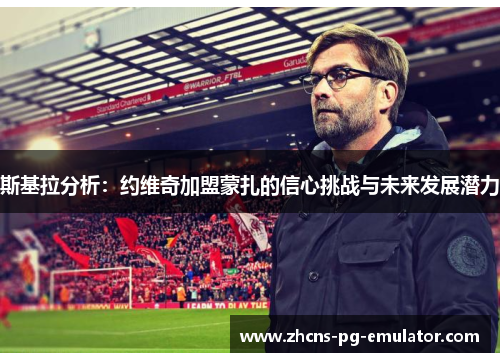 斯基拉分析:约维奇加盟蒙扎的信心挑战与未来发展潜力 斯基拉分析:约维奇加盟蒙扎的信心挑战与未来发展潜力