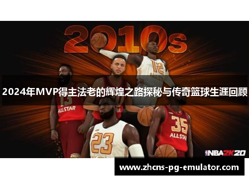2024年MVP得主法老的辉煌之路探秘与传奇篮球生涯回顾 2024年MVP得主法老的辉煌之路探秘与传奇篮球生涯回顾