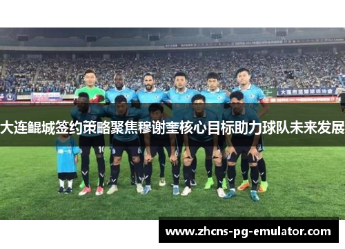 大连鲲城签约策略聚焦穆谢奎核心目标助力球队未来发展 大连鲲城签约策略聚焦穆谢奎核心目标助力球队未来发展