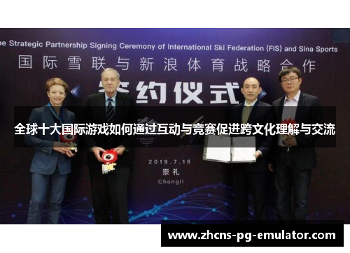 全球十大国际游戏如何通过互动与竞赛促进跨文化理解与交流 全球十大国际游戏如何通过互动与竞赛促进跨文化理解与交流