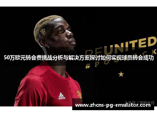 50万欧元转会费挑战分析与解决方案探讨如何实现球员转会成功 50万欧元转会费挑战分析与解决方案探讨如何实现球员转会成功