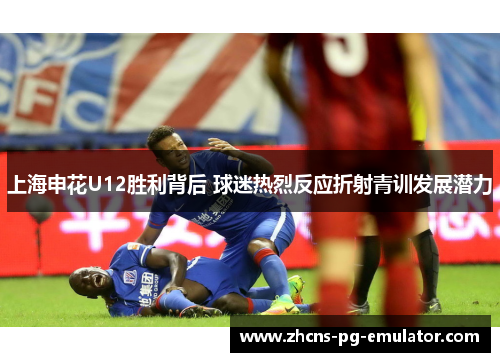 上海申花U12胜利背后 球迷热烈反应折射青训发展潜力 上海申花U12胜利背后 球迷热烈反应折射青训发展潜力