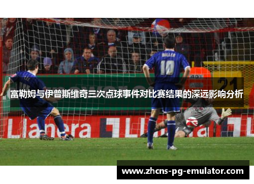 富勒姆与伊普斯维奇三次点球事件对比赛结果的深远影响分析 富勒姆与伊普斯维奇三次点球事件对比赛结果的深远影响分析