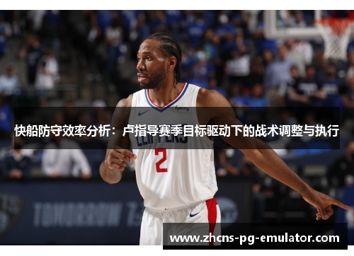 快船防守效率分析:卢指导赛季目标驱动下的战术调整与执行 快船防守效率分析:卢指导赛季目标驱动下的战术调整与执行