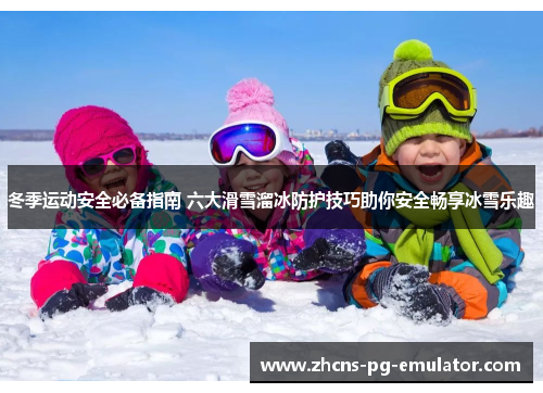 冬季运动安全必备指南 六大滑雪溜冰防护技巧助你安全畅享冰雪乐趣