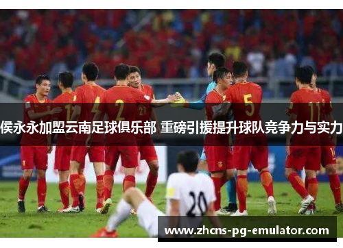 侯永永加盟云南足球俱乐部 重磅引援提升球队竞争力与实力 侯永永加盟云南足球俱乐部 重磅引援提升球队竞争力与实力