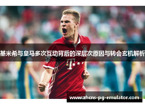 基米希与皇马多次互动背后的深层次原因与转会玄机解析 基米希与皇马多次互动背后的深层次原因与转会玄机解析