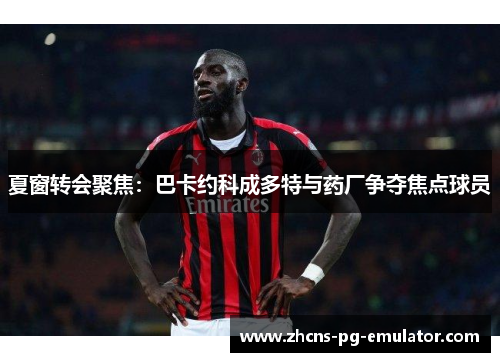 夏窗转会聚焦:巴卡约科成多特与药厂争夺焦点球员 夏窗转会聚焦:巴卡约科成多特与药厂争夺焦点球员