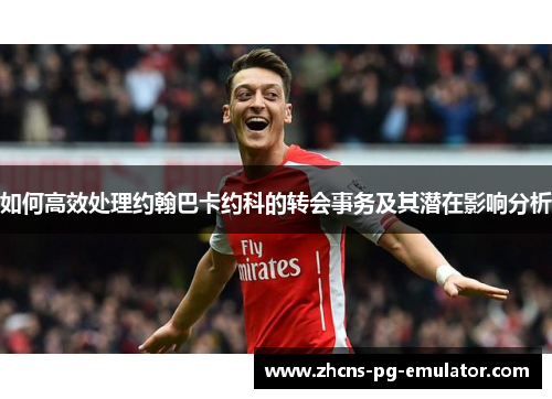 如何高效处理约翰巴卡约科的转会事务及其潜在影响分析