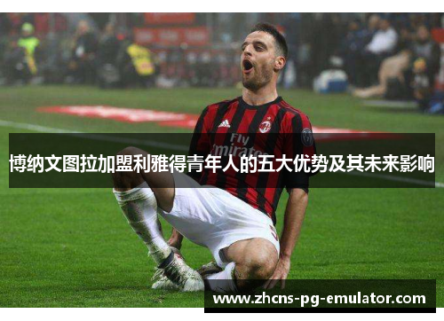 博纳文图拉加盟利雅得青年人的五大优势及其未来影响 博纳文图拉加盟利雅得青年人的五大优势及其未来影响