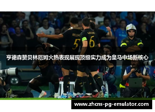 亨德森赞贝林厄姆火热表现展现顶级实力成为皇马中场新核心