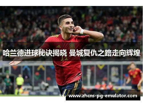 哈兰德进球秘诀揭晓 曼城复仇之路走向辉煌 哈兰德进球秘诀揭晓 曼城复仇之路走向辉煌