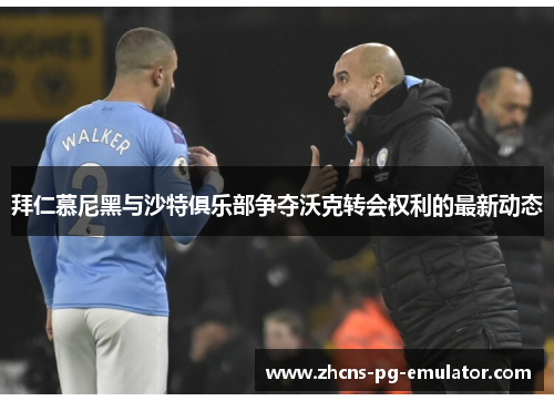 拜仁慕尼黑与沙特俱乐部争夺沃克转会权利的最新动态 拜仁慕尼黑与沙特俱乐部争夺沃克转会权利的最新动态