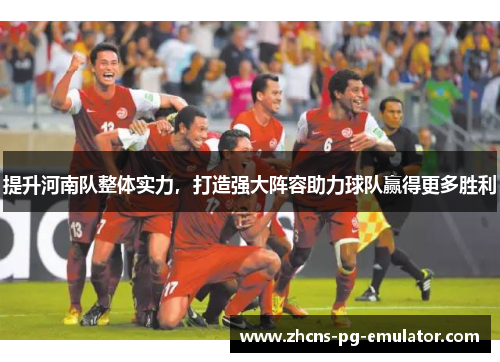 提升河南队整体实力,打造强大阵容助力球队赢得更多胜利 提升河南队整体实力,打造强大阵容助力球队赢得更多胜利