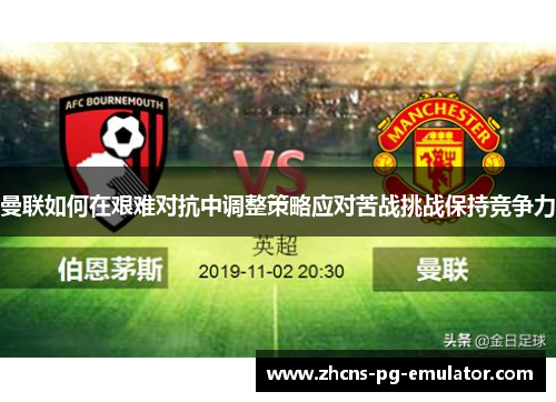 曼联如何在艰难对抗中调整策略应对苦战挑战保持竞争力