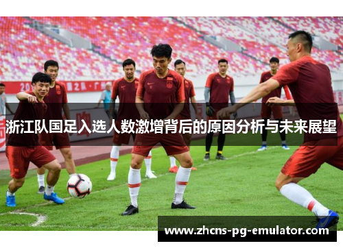浙江队国足入选人数激增背后的原因分析与未来展望 浙江队国足入选人数激增背后的原因分析与未来展望