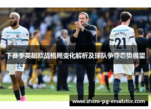 下赛季英超欧战格局变化解析及球队争夺态势展望 下赛季英超欧战格局变化解析及球队争夺态势展望