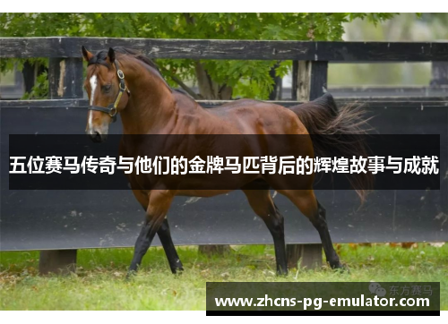 五位赛马传奇与他们的金牌马匹背后的辉煌故事与成就 五位赛马传奇与他们的金牌马匹背后的辉煌故事与成就