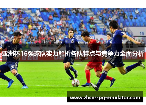 亚洲杯16强球队实力解析各队特点与竞争力全面分析 亚洲杯16强球队实力解析各队特点与竞争力全面分析
