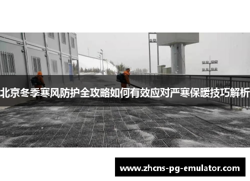 北京冬季寒风防护全攻略如何有效应对严寒保暖技巧解析 北京冬季寒风防护全攻略如何有效应对严寒保暖技巧解析