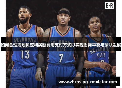 如何合理规划贝兹利买断费用支付方式以实现财务平衡与球队发展 如何合理规划贝兹利买断费用支付方式以实现财务平衡与球队发展
