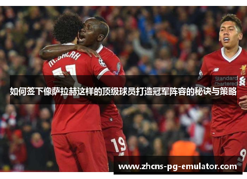 如何签下像萨拉赫这样的顶级球员打造冠军阵容的秘诀与策略 如何签下像萨拉赫这样的顶级球员打造冠军阵容的秘诀与策略