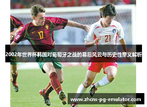 2002年世界杯韩国对葡萄牙之战的幕后风云与历史性意义解析 2002年世界杯韩国对葡萄牙之战的幕后风云与历史性意义解析