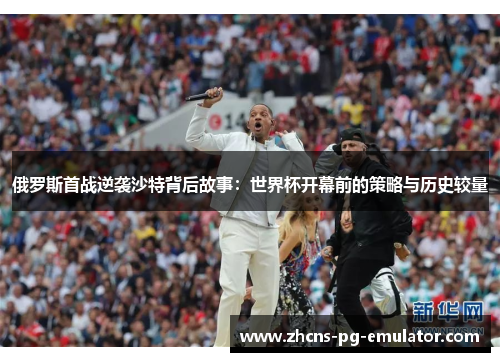 俄罗斯首战逆袭沙特背后故事:世界杯开幕前的策略与历史较量 俄罗斯首战逆袭沙特背后故事:世界杯开幕前的策略与历史较量