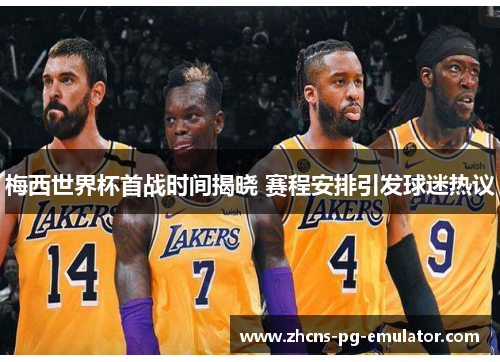 梅西世界杯首战时间揭晓 赛程安排引发球迷热议 梅西世界杯首战时间揭晓 赛程安排引发球迷热议