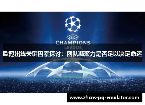 欧冠出线关键因素探讨：团队凝聚力是否足以决定命运