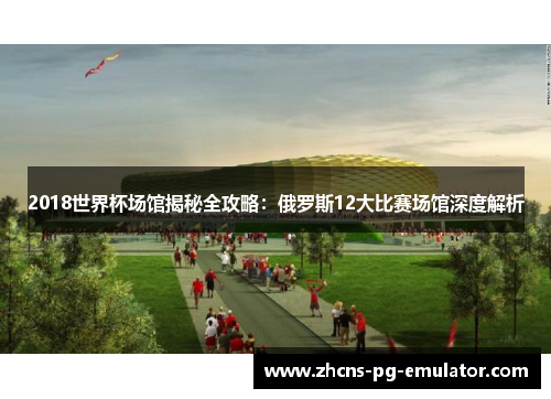 2018世界杯场馆揭秘全攻略:俄罗斯12大比赛场馆深度解析 2018世界杯场馆揭秘全攻略:俄罗斯12大比赛场馆深度解析