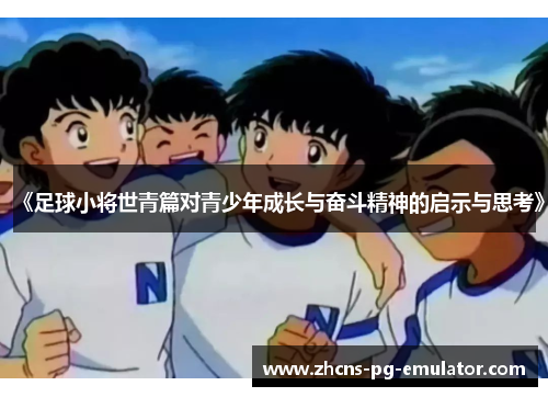 《足球小将世青篇对青少年成长与奋斗精神的启示与思考》 《足球小将世青篇对青少年成长与奋斗精神的启示与思考》