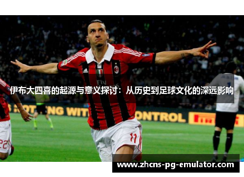 伊布大四喜的起源与意义探讨:从历史到足球文化的深远影响 伊布大四喜的起源与意义探讨:从历史到足球文化的深远影响