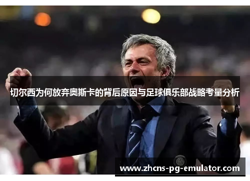切尔西为何放弃奥斯卡的背后原因与足球俱乐部战略考量分析 切尔西为何放弃奥斯卡的背后原因与足球俱乐部战略考量分析