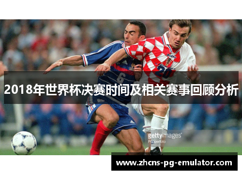 2018年世界杯决赛时间及相关赛事回顾分析
