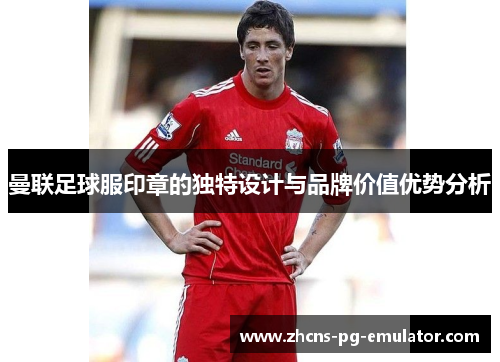 曼联足球服印章的独特设计与品牌价值优势分析 曼联足球服印章的独特设计与品牌价值优势分析