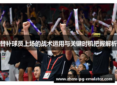 替补球员上场的战术运用与关键时机把握解析 替补球员上场的战术运用与关键时机把握解析