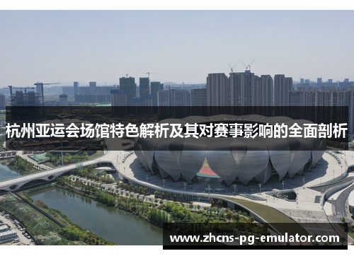 杭州亚运会场馆特色解析及其对赛事影响的全面剖析 杭州亚运会场馆特色解析及其对赛事影响的全面剖析