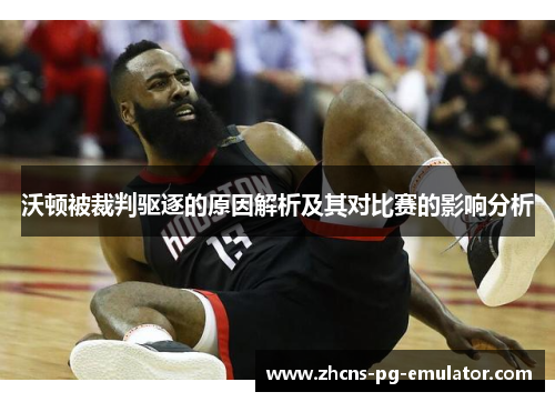 沃顿被裁判驱逐的原因解析及其对比赛的影响分析 沃顿被裁判驱逐的原因解析及其对比赛的影响分析