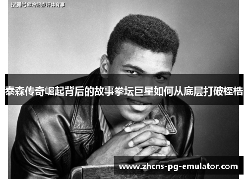 泰森传奇崛起背后的故事拳坛巨星如何从底层打破桎梏 泰森传奇崛起背后的故事拳坛巨星如何从底层打破桎梏