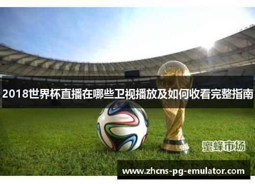 2018世界杯直播在哪些卫视播放及如何收看完整指南 2018世界杯直播在哪些卫视播放及如何收看完整指南