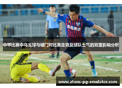 中甲比赛中乌龙球与破门对比赛走势及球队士气的双重影响分析 中甲比赛中乌龙球与破门对比赛走势及球队士气的双重影响分析