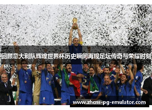 回顾意大利队辉煌世界杯历史瞬间再现足坛传奇与荣耀时刻 回顾意大利队辉煌世界杯历史瞬间再现足坛传奇与荣耀时刻