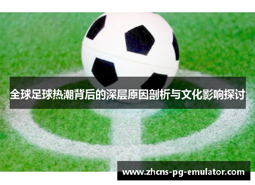全球足球热潮背后的深层原因剖析与文化影响探讨 全球足球热潮背后的深层原因剖析与文化影响探讨