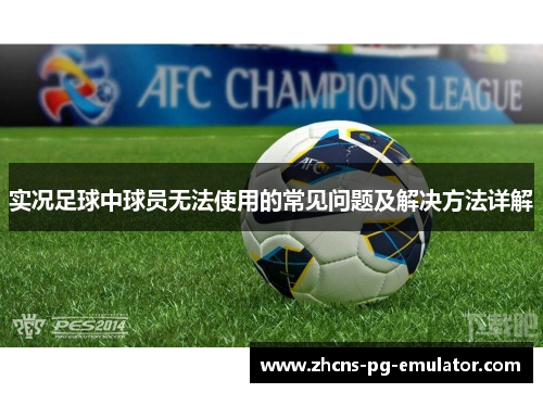 实况足球中球员无法使用的常见问题及解决方法详解 实况足球中球员无法使用的常见问题及解决方法详解