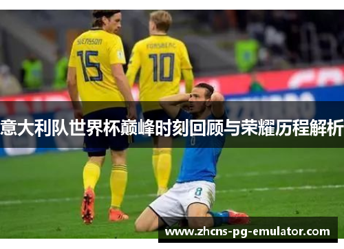 意大利队世界杯巅峰时刻回顾与荣耀历程解析 意大利队世界杯巅峰时刻回顾与荣耀历程解析