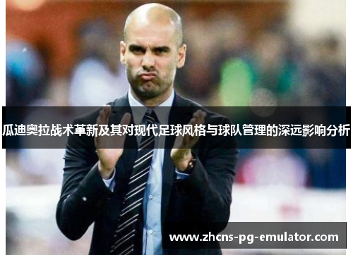 瓜迪奥拉战术革新及其对现代足球风格与球队管理的深远影响分析 瓜迪奥拉战术革新及其对现代足球风格与球队管理的深远影响分析