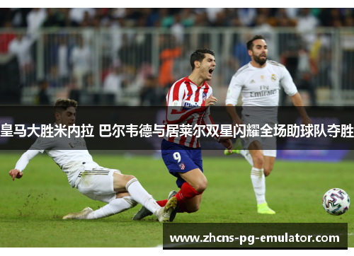 皇马大胜米内拉 巴尔韦德与居莱尔双星闪耀全场助球队夺胜 皇马大胜米内拉 巴尔韦德与居莱尔双星闪耀全场助球队夺胜