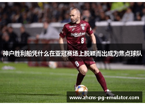 神户胜利船凭什么在亚冠赛场上脱颖而出成为焦点球队 神户胜利船凭什么在亚冠赛场上脱颖而出成为焦点球队